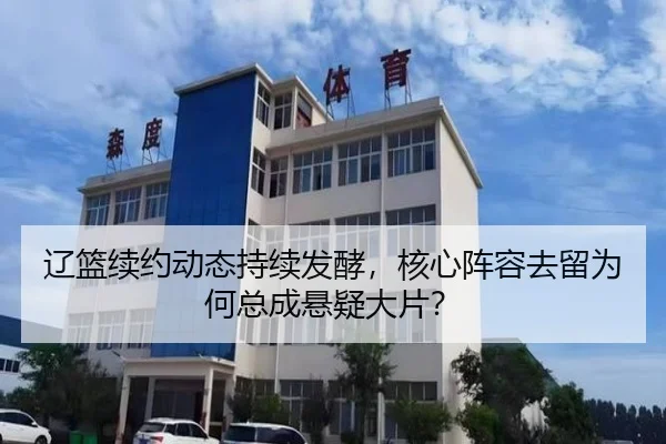 辽篮续约动态持续发酵，核心阵容去留为何总成悬疑大片？